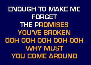 ENOUGH TO MAKE ME
FORGET
THE PROMISES
YOU'VE BROKEN
00H 00H 00H 00H 00H
WHY MUST
YOU COME AROUND