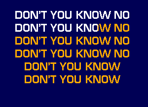 DON'T YOU KNOW N0
DON'T YOU KNOW N0
DON'T YOU KNOW N0
DON'T YOU KNOW N0
DON'T YOU KNOW
DON'T YOU KNOW