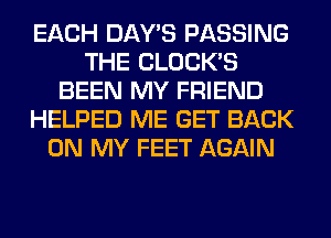 EACH DAY'S PASSING
THE CLOCKS
BEEN MY FRIEND
HELPED ME GET BACK
ON MY FEET AGAIN