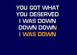 YOU GOT WHAT
YOU DESERVED
I WAS DOWN

DOWN DOWN
I WAS DOWN