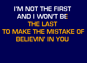 I'M NOT THE FIRST
AND I WON'T BE
THE LAST
TO MAKE THE MISTAKE 0F
BELIEVIN' IN YOU