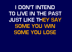 I DON'T INTEND
TO LIVE IN THE PAST
JUST LIKE THEY SAY

SOME YOU WIN

SOME YOU LOSE