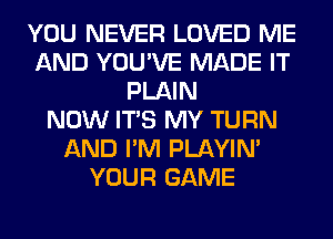 YOU NEVER LOVED ME
AND YOU'VE MADE IT
PLAIN
NOW ITS MY TURN
AND I'M PLAYIN'
YOUR GAME