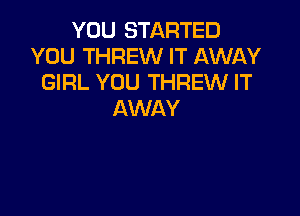 YOU STARTED
YOU THREW IT AWAY
GIRL YOU THREW IT

AWAY