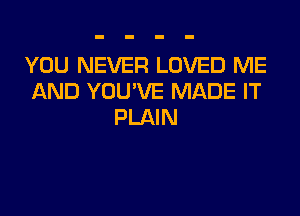 YOU NEVER LOVED ME
AND YOU'VE MADE IT
PLAIN