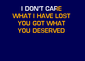 I DON'T CARE
WHAT I HAVE LOST
YOU GOT WHAT

YOU DESERVED