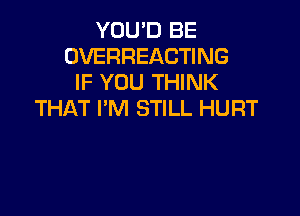 YOU'D BE
OVERHEACTING
IF YOU THINK
THAT I'M STILL HURT