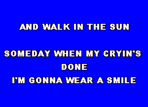 AND WALK IN THE SUN

SOMEDAY WHEN MY CRYIN'S
DONE
I'M GONNA WEAR A SMILE