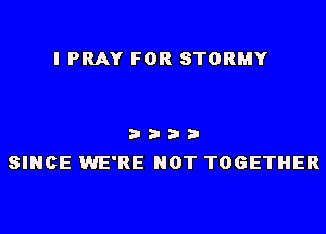 I PRAY FOR STORMY

3 3 3 3
SINCE WE'RE NOT TOGETHER