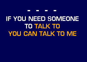 IF YOU NEED SOMEONE
TO TALK TO
YOU CAN TALK TO ME