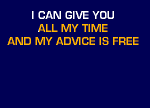 I CAN GIVE YOU
ALL MY TIME
AND MY ADVICE IS FREE