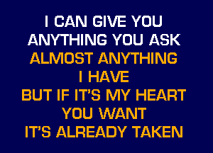 I CAN GIVE YOU
ANYTHING YOU ASK
ALMOST ANYTHING

I HAVE
BUT IF ITS MY HEART
YOU WANT
ITS ALREADY TAKEN