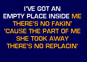 I'VE GOT AN
EMPTY PLACE INSIDE ME
THERE'S N0 FAKIN'
'CAUSE THE PART OF ME
SHE TOOK AWAY
THERE'S N0 REPLACIM