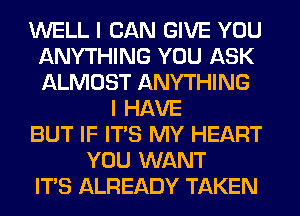 WELL I CAN GIVE YOU
ANYTHING YOU ASK
ALMOST ANYTHING

I HAVE
BUT IF ITS MY HEART
YOU WANT
ITS ALREADY TAKEN