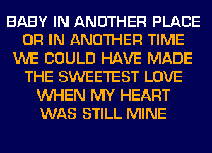 BABY IN ANOTHER PLACE
OR IN ANOTHER TIME
WE COULD HAVE MADE
THE SWEETEST LOVE
WHEN MY HEART
WAS STILL MINE