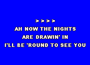 3 3 3 3
AH NOW THE NIGHTS
ARE DRAWIN' IN
I'LL BE 'ROUND TO SEE YOU