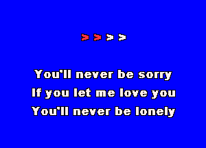 You'll never be sorry
If you let me love you

You'll never be lonelyr