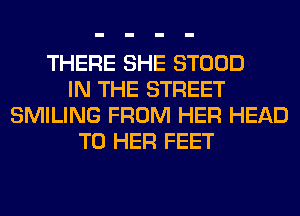 THERE SHE STOOD
IN THE STREET
SMILING FROM HER HEAD
T0 HER FEET