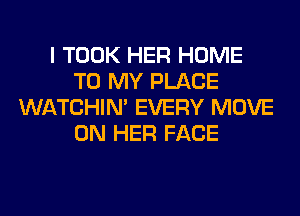 I TOOK HER HOME
TO MY PLACE
WATCHIM EVERY MOVE
ON HER FACE