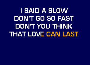I SAID A SLOW
DON'T GD 30 FAST
DON'T YOU THINK

THAT LOVE CAN LAST