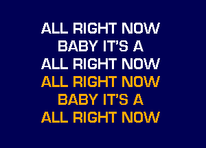 ALL RIGHT NOW
BABY ITS A
ALL RIGHT NOW

ALL RIGHT NOW
BABY ITS A
ALL RIGHT NOW