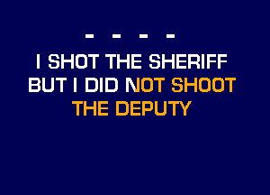 I SHOT THE SHERIFF
BUT I DID NOT SHOOT
THE DEPUTY