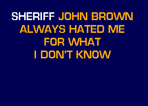 SHERIFF JOHN BROWN
ALWAYS HATED ME
FOR WHAT
I DON'T KNOW