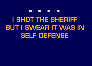 I SHOT THE SHERIFF
BUT I SWEAR IT WAS IN
SELF DEFENSE