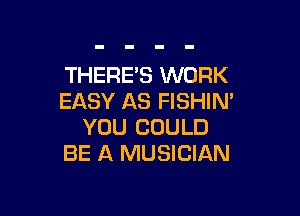 THERE'S WORK
EASY AS FISHIN'

YOU COULD
BE A MUSICIAN