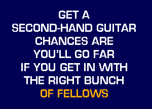 GET A
SECOND-HAND GUITAR
CHANCES ARE
YOU'LL GO FAR
IF YOU GET IN WITH
THE RIGHT BUNCH
OF FELLOWS