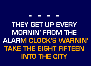 THEY GET UP EVERY
MORNIM FROM THE
ALARM CLOCKS WARNIN'
TAKE THE EIGHT FIFTEEN
INTO THE CITY