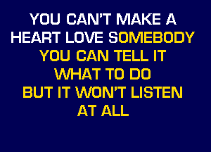 YOU CAN'T MAKE A
HEART LOVE SOMEBODY
YOU CAN TELL IT
WHAT TO DO
BUT IT WON'T LISTEN
AT ALL