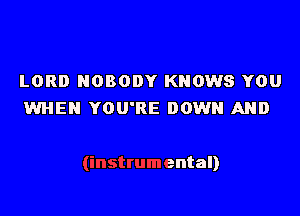 LORD NOBODY KNOWS YOU
WHEN YOU'RE DOWN AND

ental)