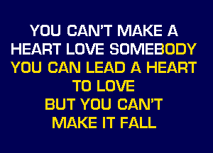 YOU CAN'T MAKE A
HEART LOVE SOMEBODY
YOU CAN LEAD A HEART

TO LOVE
BUT YOU CAN'T
MAKE IT FALL