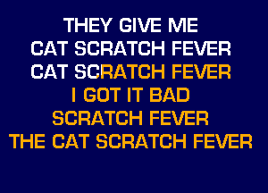 THEY GIVE ME
CAT SCRATCH FEVER
CAT SCRATCH FEVER
I GOT IT BAD
SCRATCH FEVER
THE CAT SCRATCH FEVER