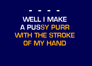 WELL I MAKE
A PUSSY PURR

WITH THE STROKE
OF MY HAND