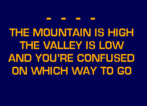 THE MOUNTAIN IS HIGH
THE VALLEY IS LOW
AND YOU'RE CONFUSED
0N WHICH WAY TO GO