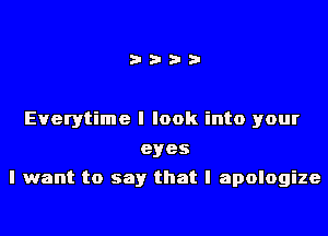 i???

Everytime I look into your
eyes
I want to say that I apologize
