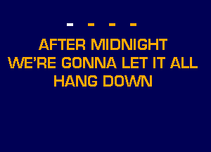 AFTER MIDNIGHT
WERE GONNA LET IT ALL
HANG DOWN