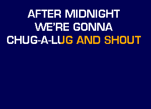 AFTER MIDNIGHT
WE'RE GONNA
CHUG-A-LUG AND SHOUT