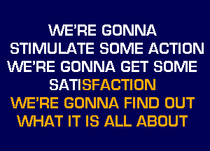 WERE GONNA
STIMULATE SOME ACTION
WERE GONNA GET SOME

SATISFACTION
WERE GONNA FIND OUT

WHAT IT IS ALL ABOUT