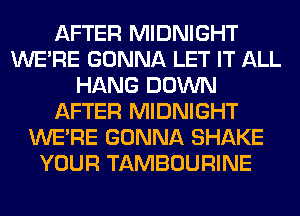 AFTER MIDNIGHT
WERE GONNA LET IT ALL
HANG DOWN
AFTER MIDNIGHT
WERE GONNA SHAKE
YOUR TAMBOURINE