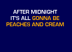 AFTER MIDNIGHT
ITS ALL GONNA BE
PEACHES AND CREAM