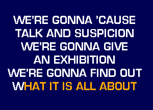 WERE GONNA 'CAUSE
TALK AND SUSPICION
WERE GONNA GIVE
AN EXHIBITION
WERE GONNA FIND OUT
WHAT IT IS ALL ABOUT