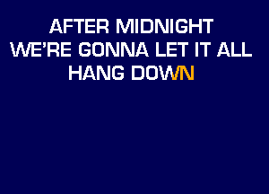 AFTER MIDNIGHT
WERE GONNA LET IT ALL
HANG DOWN