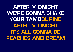AFTER MIDNIGHT
WERE GONNA SHAKE
YOUR TAMBOURINE
AFTER MIDNIGHT
ITS ALL GONNA BE
PEACHES AND CREAM