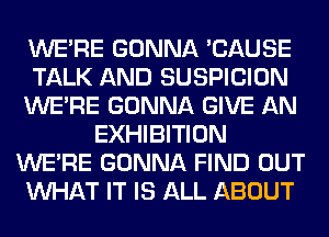 WERE GONNA 'CAUSE
TALK AND SUSPICION
WERE GONNA GIVE AN
EXHIBITION
WERE GONNA FIND OUT
WHAT IT IS ALL ABOUT