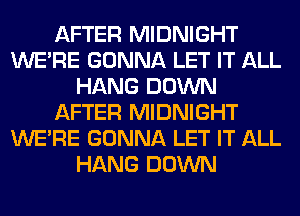 AFTER MIDNIGHT
WERE GONNA LET IT ALL
HANG DOWN
AFTER MIDNIGHT
WERE GONNA LET IT ALL
HANG DOWN