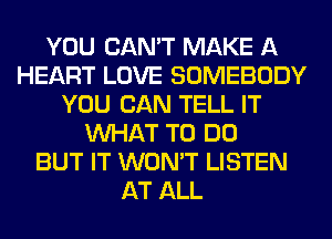 YOU CAN'T MAKE A
HEART LOVE SOMEBODY
YOU CAN TELL IT
WHAT TO DO
BUT IT WON'T LISTEN
AT ALL