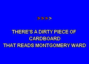 THERE'S A DIRTY PIECE OF
CARDBOARD
THAT READS MONTGOMERY WARD